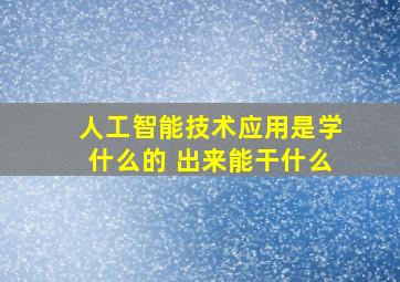 人工智能技术应用是学什么的 出来能干什么